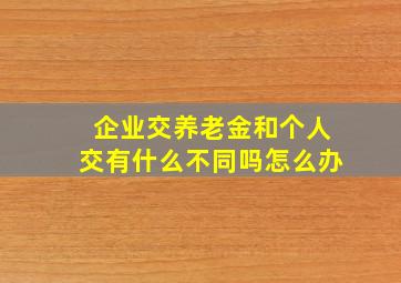 企业交养老金和个人交有什么不同吗怎么办