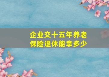 企业交十五年养老保险退休能拿多少