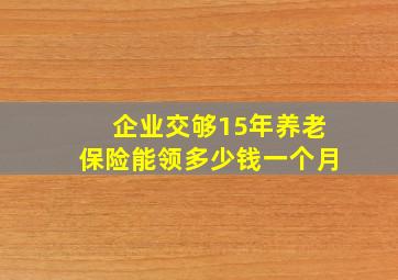 企业交够15年养老保险能领多少钱一个月