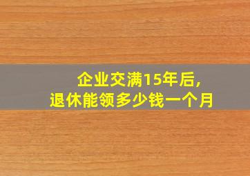 企业交满15年后,退休能领多少钱一个月