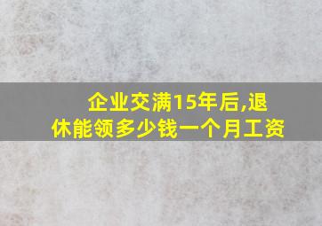 企业交满15年后,退休能领多少钱一个月工资