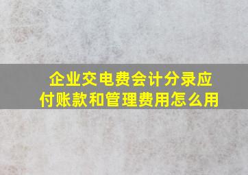 企业交电费会计分录应付账款和管理费用怎么用