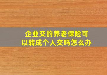 企业交的养老保险可以转成个人交吗怎么办