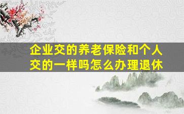 企业交的养老保险和个人交的一样吗怎么办理退休