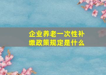 企业养老一次性补缴政策规定是什么