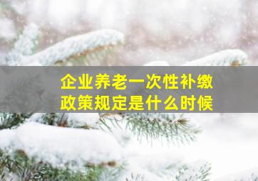 企业养老一次性补缴政策规定是什么时候