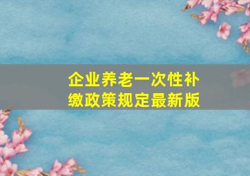 企业养老一次性补缴政策规定最新版