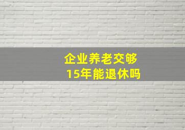 企业养老交够15年能退休吗