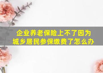 企业养老保险上不了因为城乡居民参保缴费了怎么办