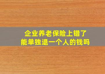 企业养老保险上错了能单独退一个人的钱吗