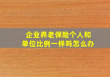 企业养老保险个人和单位比例一样吗怎么办