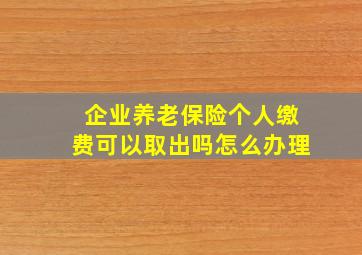 企业养老保险个人缴费可以取出吗怎么办理