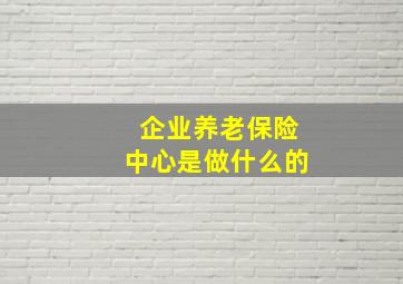 企业养老保险中心是做什么的