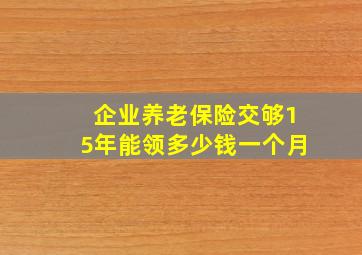 企业养老保险交够15年能领多少钱一个月