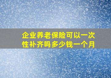 企业养老保险可以一次性补齐吗多少钱一个月