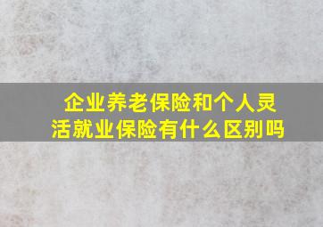 企业养老保险和个人灵活就业保险有什么区别吗