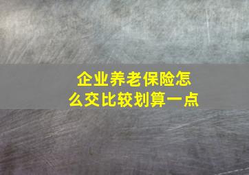 企业养老保险怎么交比较划算一点