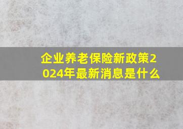 企业养老保险新政策2024年最新消息是什么