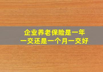 企业养老保险是一年一交还是一个月一交好