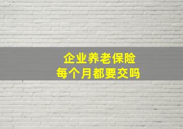 企业养老保险每个月都要交吗