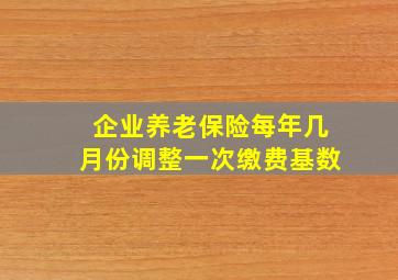 企业养老保险每年几月份调整一次缴费基数