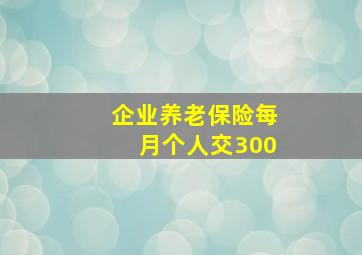 企业养老保险每月个人交300