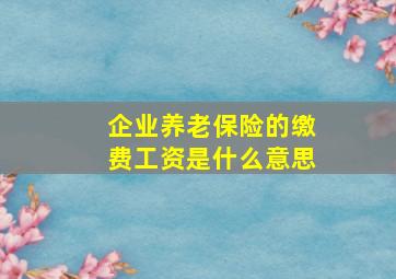 企业养老保险的缴费工资是什么意思