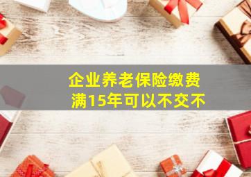 企业养老保险缴费满15年可以不交不