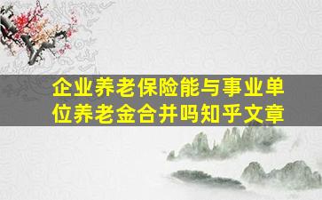 企业养老保险能与事业单位养老金合并吗知乎文章