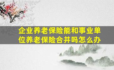 企业养老保险能和事业单位养老保险合并吗怎么办