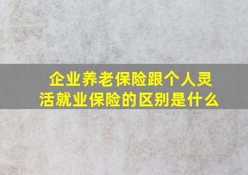 企业养老保险跟个人灵活就业保险的区别是什么