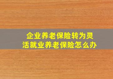 企业养老保险转为灵活就业养老保险怎么办