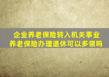 企业养老保险转入机关事业养老保险办理退休可以多领吗