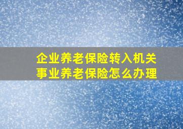 企业养老保险转入机关事业养老保险怎么办理