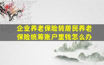 企业养老保险转居民养老保险统筹账户里钱怎么办