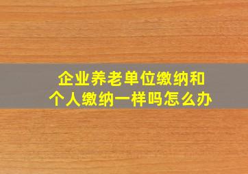 企业养老单位缴纳和个人缴纳一样吗怎么办