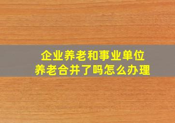 企业养老和事业单位养老合并了吗怎么办理