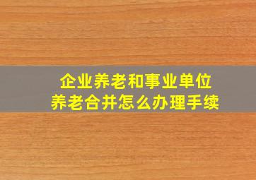 企业养老和事业单位养老合并怎么办理手续