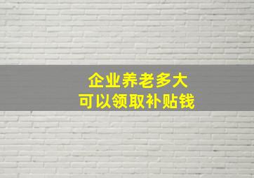 企业养老多大可以领取补贴钱