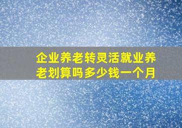 企业养老转灵活就业养老划算吗多少钱一个月