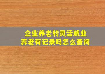 企业养老转灵活就业养老有记录吗怎么查询