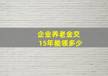 企业养老金交15年能领多少