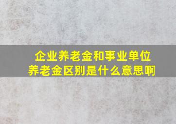 企业养老金和事业单位养老金区别是什么意思啊