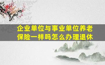 企业单位与事业单位养老保险一样吗怎么办理退休