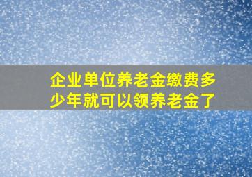 企业单位养老金缴费多少年就可以领养老金了