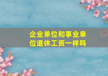 企业单位和事业单位退休工资一样吗