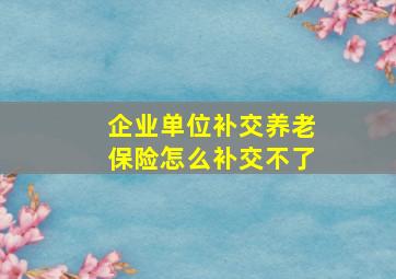 企业单位补交养老保险怎么补交不了