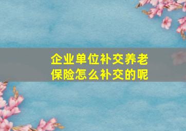 企业单位补交养老保险怎么补交的呢