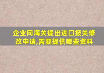 企业向海关提出进口报关修改申请,需要提供哪些资料