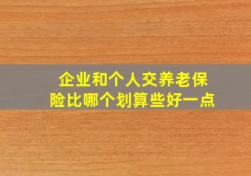 企业和个人交养老保险比哪个划算些好一点